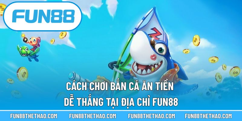 Cách Chơi Bắn Cá Ăn Tiền Dễ Thắng Tại Địa Chỉ Fun88